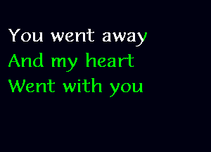 You went away
And my heart

Went with you