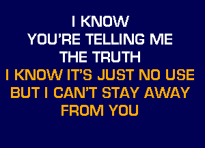 I KNOW
YOU'RE TELLING ME
THE TRUTH
I KNOW ITIS JUST N0 USE
BUT I CAN'T STAY AWAY
FROM YOU