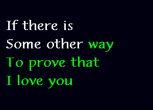 If there is
Some other way

To prove that
I love you