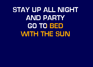 STAY UP ALL NIGHT
AND PARTY
GO TO BED

WITH THE SUN
