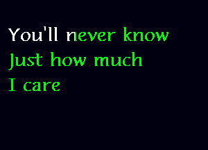 You'll never know
Just how much

I care