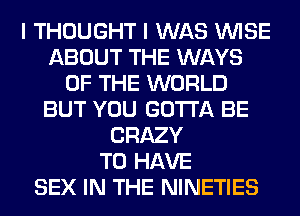 I THOUGHT I WAS WISE
ABOUT THE WAYS
OF THE WORLD
BUT YOU GOTTA BE
CRAZY
TO HAVE
SEX IN THE NINETIES