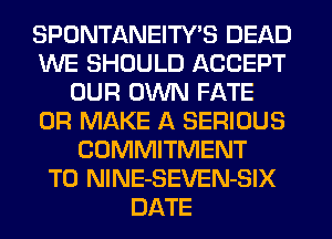 SPONTANEITY'S DEAD
WE SHOULD ACCEPT
OUR OWN FATE
0R MAKE A SERIOUS
COMMITMENT
T0 NlNE-SEVEN-SIX
DATE