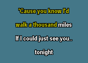 'Cause you know I'd

walk a thousand miles

lfl could just see you..

tonight