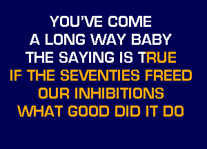 YOU'VE COME
A LONG WAY BABY
THE SAYING IS TRUE
IF THE SEVENTIES FREED
OUR INHIBITIONS
WHAT GOOD DID IT DO