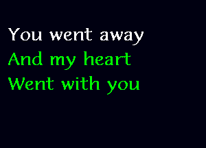 You went away
And my heart

Went with you