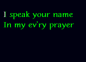 I speak your name
In my ev'ry prayer
