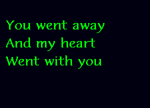 You went away
And my heart

Went with you