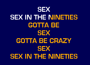 SEX
SEX IN THE NINETIES
GOTTA BE
SEX
GOTTA BE CRAZY
SEX
SEX IN THE NINETIES