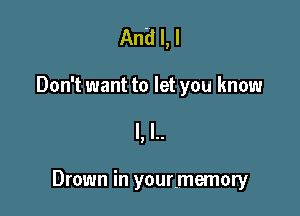And I, I

Don't want to let you know
I, l..

Drown in your-memory