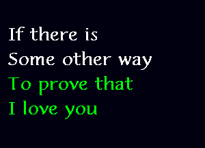 If there is
Some other way

To prove that
I love you