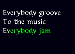 Everybody groove
To the music

Everybody jam