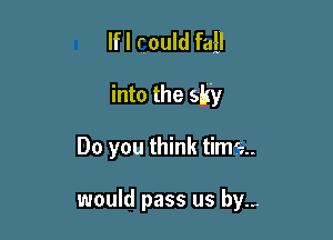 lfl could fall

into the sky

Do you think time

would pass us by.,