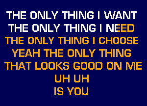 THE ONLY THING I WANT

THE ONLY THING I NEED
THE ONLY THING I CHOOSE

YEAH THE ONLY THING
THAT LOOKS GOOD ON ME
UH UH
IS YOU