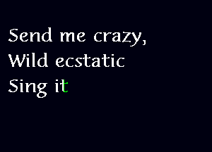 Send me crazy,
Wild ecstatic

Sing it