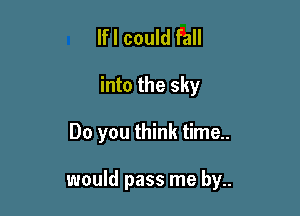 lfl could fall

into the sky

Do you think time..

would pass me by..
