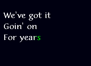 We've got it
Goin' on

For years