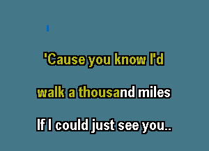 'Cause you know I'd

walk a thousand miles

If I could just see you..