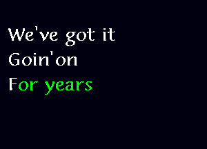 We've got it
Goin'on

For years