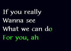 If you really
Wanna see

What we can do
For you, ah