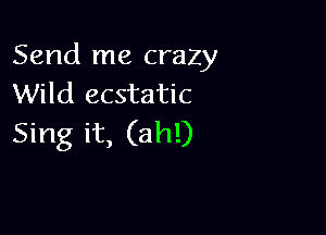 Send me crazy
Wild ecstatic

Sing it, (ah!)