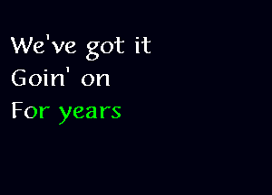 We've got it
Goin' on

For years