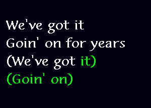 We've got it
Goin' on for years

(We've got it)
(Goin' on)