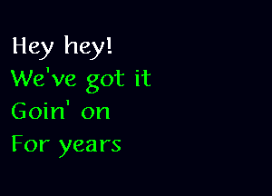 Hey hey!
We've got it

Goin' on
For years