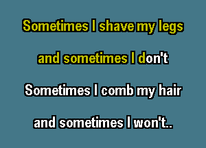 Sometimes I shave my legs

and sometimes I don't

Sometimes I comb my hair

and sometimes I won't.