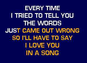 EVERY TIME
I TRIED TO TELL YOU

THE WORDS
JUST CAME OUT WRONG
50 I'LL HAVE TO SAY

I LOVE YOU
IN A SONG