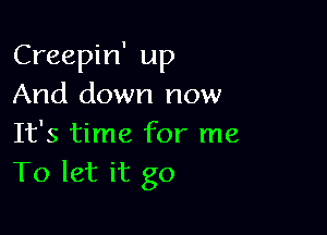 Creepin' up
And down now

It's time for me
To let it go