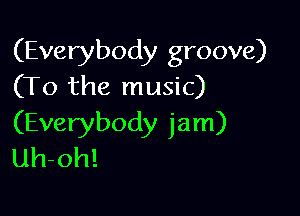 (Everybody groove)
(To the music)

(Everybody jam)
Uh-oh!