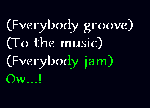 (Everybody groove)
(To the music)

(Everybody jam)
Ow...!