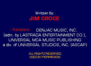 Written Byi

DENJAC MUSIC, INC.
Eadm. by LASTRADA ENTERTAINMENT CCU.
UNIVERSAL MBA MUSIC PUBLISHING
a div. Of UNIVERSAL STUDIOS, INC. IASCAPJ

ALL RIGHTS RESERVED.
USED BY PERMISSION.