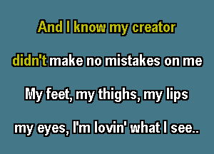 And I know my creator
didn't make no mistakes on me
My feet, my thighs, my lips

my eyes, I'm lovin' what I see..