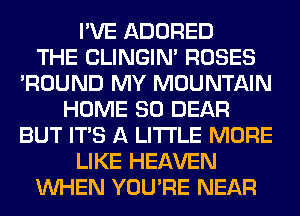 I'VE ADORED
THE CLINGIN' ROSES
'ROUND MY MOUNTAIN
HOME 80 DEAR
BUT ITS A LITTLE MORE
LIKE HEAVEN
WHEN YOU'RE NEAR