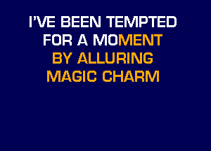 I'VE BEEN TEMPTED
FOR A MOMENT
BY ALLURING
MAGIC CHARM