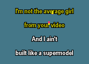 I'm not the average girl
from yourvideo

And I ain't

built like a supermodel