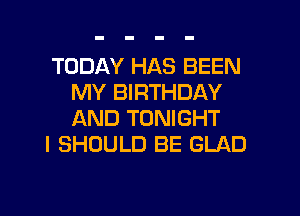 TODAY HAS BEEN
MY BIRTHDAY
AND TONIGHT

l SHOULD BE GLAD