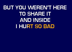 BUT YOU WEREN'T HERE
TO SHARE IT
AND INSIDE
I HURT SO BAD