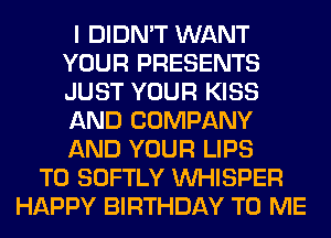 I DIDN'T WANT
YOUR PRESENTS
JUST YOUR KISS
AND COMPANY
AND YOUR LIPS

T0 SOFTLY VVHISPER
HAPPY BIRTHDAY TO ME