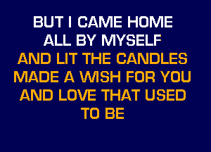 BUT I CAME HOME
ALL BY MYSELF
AND LIT THE CANDLES
MADE A WISH FOR YOU
AND LOVE THAT USED

3 SOFTLY VVHISPER
HAPPY BIRTHDAY TO ME