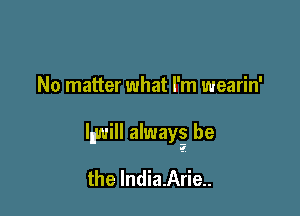 No matter what I'm wearin'

lnwill alwaw be

the India.Arie..