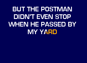 BUT THE POSTMAN
DIDMT EVEN STOP
WHEN HE PASSED BY
MY YARD