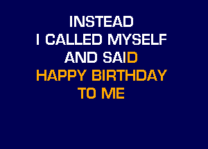 INSTEAD
l CALLED MYSELF
AND SAID

HAPPY BIRTHDAY
TO ME