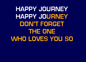 HAPPY JOURNEY
HAPPY JOURNEY
DON'T FORGET
THE ONE
WHO LOVES YOU SO