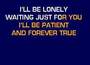 I'LL BE LONELY
WAITING JUST FOR YOU
I'LL BE PATIENT
AND FOREVER TRUE