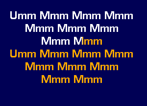 Umm Mmm Mmm Mmm
Mmm Mmm Mmm
Mmm Mmm
Umm Mmm Mmm Mmm
Mmm Mmm Mmm
Mmm Mmm