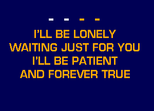 I'LL BE LONELY
WAITING JUST FOR YOU
I'LL BE PATIENT
AND FOREVER TRUE