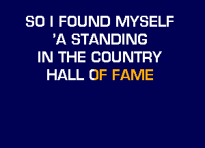SO I FOUND MYSELF
A STANDING
IN THE COUNTRY

HALL OF FAME